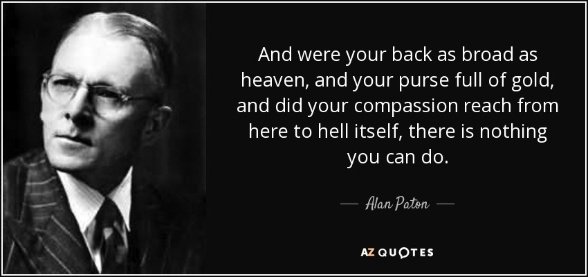 And were your back as broad as heaven, and your purse full of gold, and did your compassion reach from here to hell itself, there is nothing you can do. - Alan Paton
