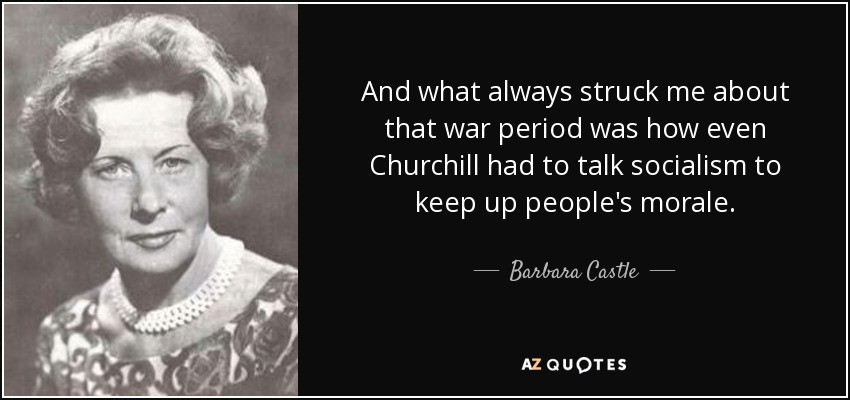 And what always struck me about that war period was how even Churchill had to talk socialism to keep up people's morale. - Barbara Castle, Baroness Castle of Blackburn