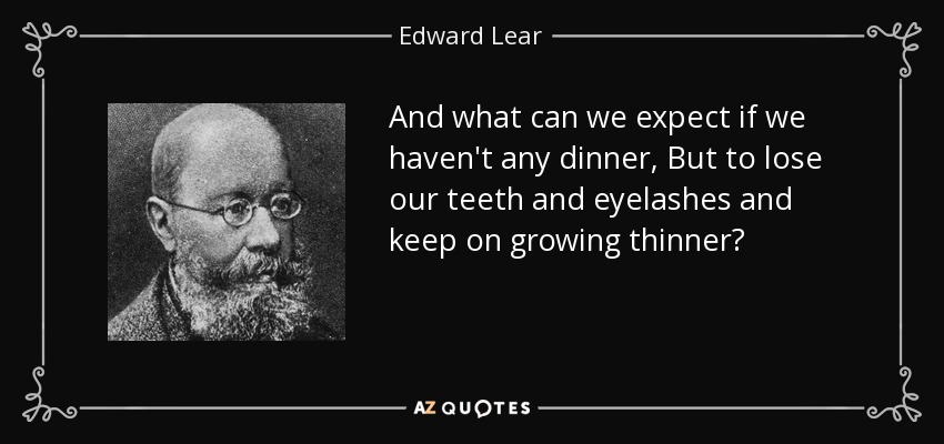 And what can we expect if we haven't any dinner, But to lose our teeth and eyelashes and keep on growing thinner? - Edward Lear