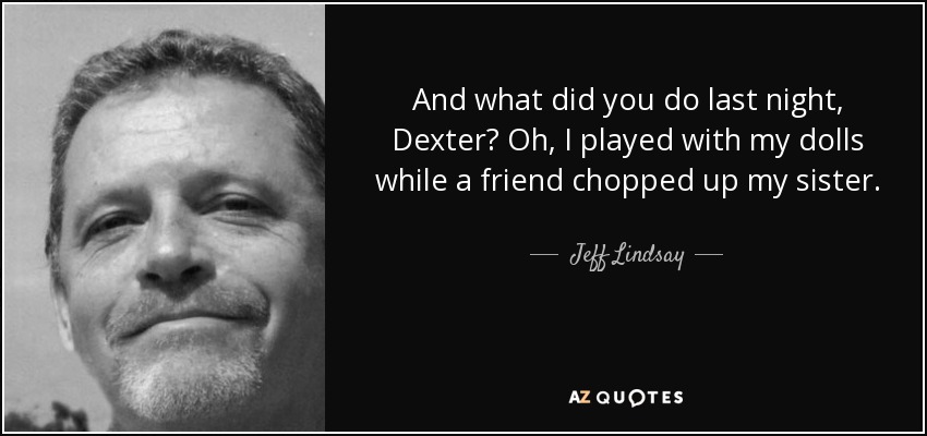 And what did you do last night, Dexter? Oh, I played with my dolls while a friend chopped up my sister. - Jeff Lindsay