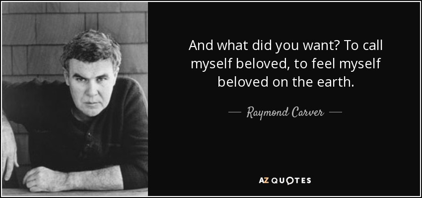 And what did you want? To call myself beloved, to feel myself beloved on the earth. - Raymond Carver