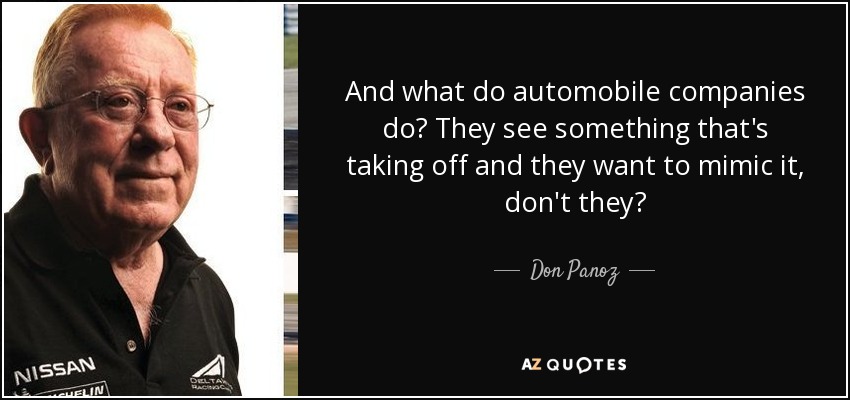 And what do automobile companies do? They see something that's taking off and they want to mimic it, don't they? - Don Panoz