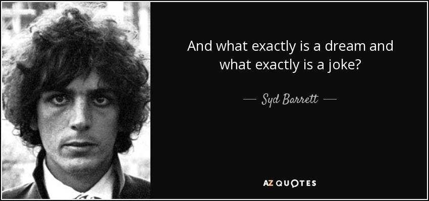 And what exactly is a dream and what exactly is a joke? - Syd Barrett