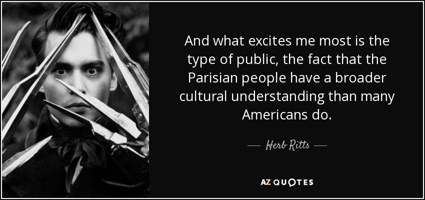And what excites me most is the type of public, the fact that the Parisian people have a broader cultural understanding than many Americans do. - Herb Ritts
