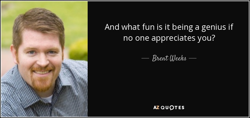 And what fun is it being a genius if no one appreciates you? - Brent Weeks
