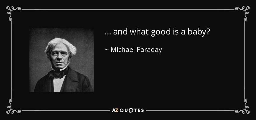 ... and what good is a baby? - Michael Faraday