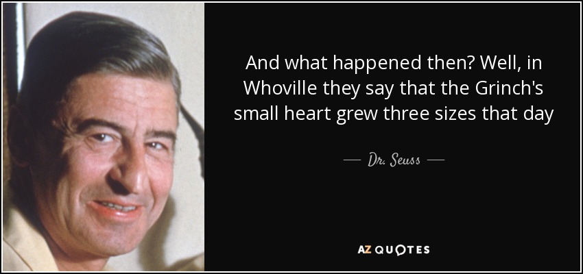 And what happened then? Well, in Whoville they say that the Grinch's small heart grew three sizes that day - Dr. Seuss