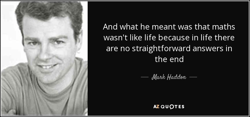 And what he meant was that maths wasn't like life because in life there are no straightforward answers in the end - Mark Haddon