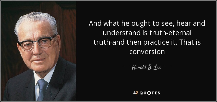 And what he ought to see, hear and understand is truth-eternal truth-and then practice it. That is conversion - Harold B. Lee