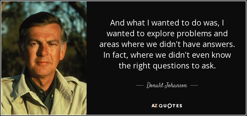 And what I wanted to do was, I wanted to explore problems and areas where we didn't have answers. In fact, where we didn't even know the right questions to ask. - Donald Johanson