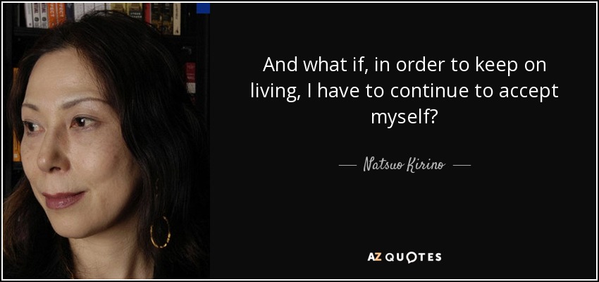 And what if, in order to keep on living, I have to continue to accept myself? - Natsuo Kirino