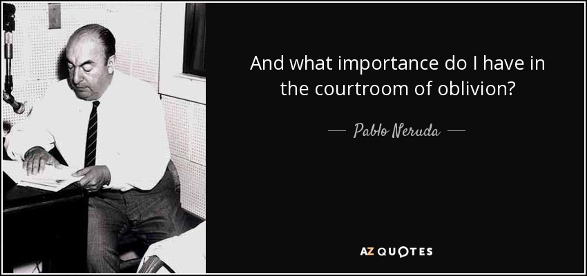 And what importance do I have in the courtroom of oblivion? - Pablo Neruda