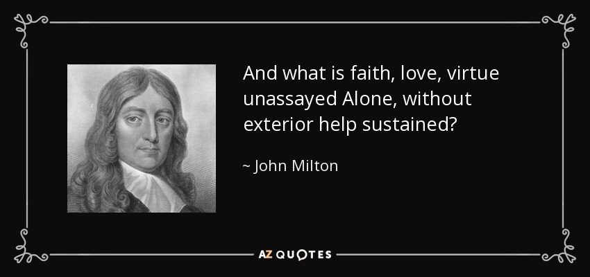 And what is faith, love, virtue unassayed Alone, without exterior help sustained? - John Milton