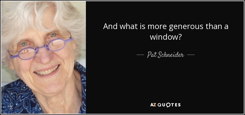 And what is more generous than a window? - Pat Schneider