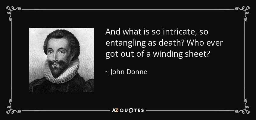 And what is so intricate, so entangling as death? Who ever got out of a winding sheet? - John Donne