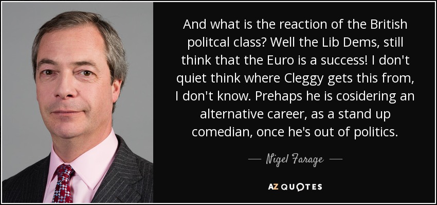 And what is the reaction of the British politcal class? Well the Lib Dems, still think that the Euro is a success! I don't quiet think where Cleggy gets this from, I don't know. Prehaps he is cosidering an alternative career, as a stand up comedian, once he's out of politics. - Nigel Farage