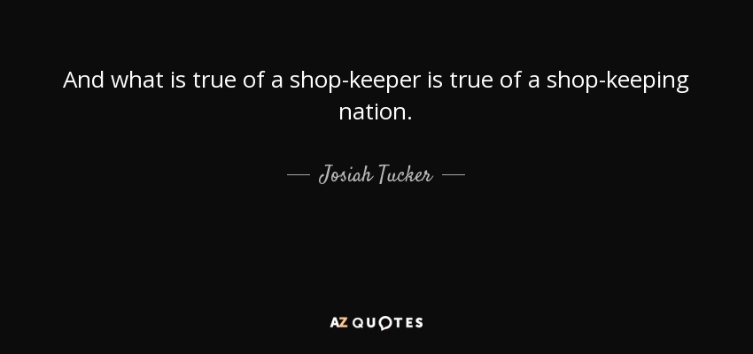 And what is true of a shop-keeper is true of a shop-keeping nation. - Josiah Tucker