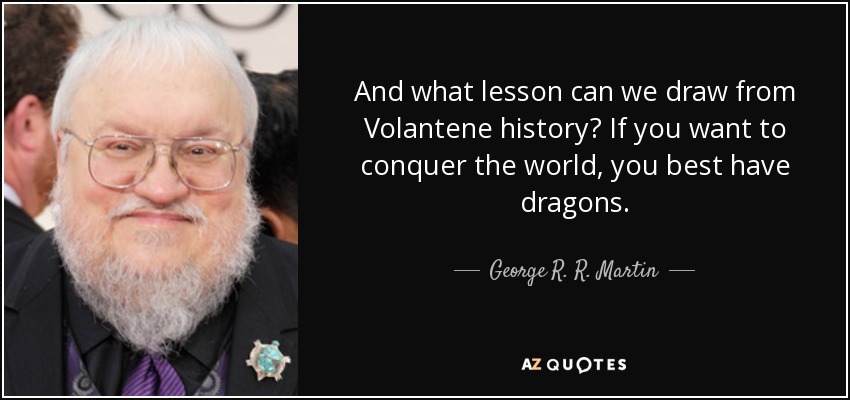 And what lesson can we draw from Volantene history? If you want to conquer the world, you best have dragons. - George R. R. Martin