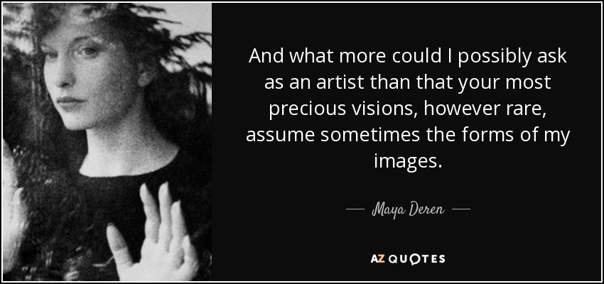 And what more could I possibly ask as an artist than that your most precious visions, however rare, assume sometimes the forms of my images. - Maya Deren