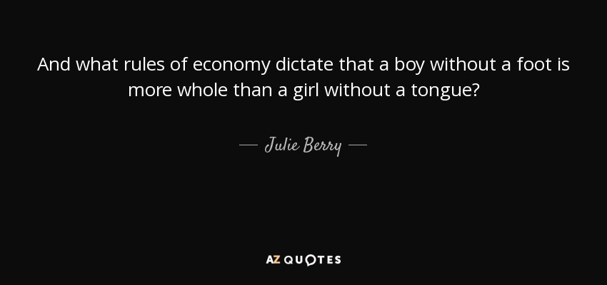 And what rules of economy dictate that a boy without a foot is more whole than a girl without a tongue? - Julie Berry