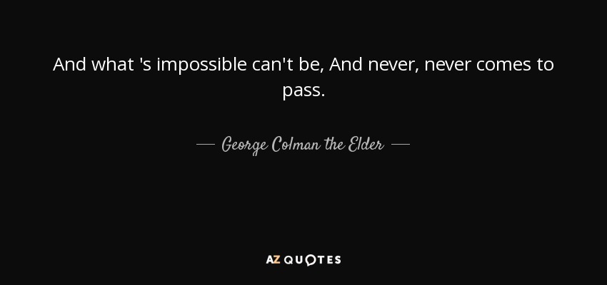 And what 's impossible can't be, And never, never comes to pass. - George Colman the Elder
