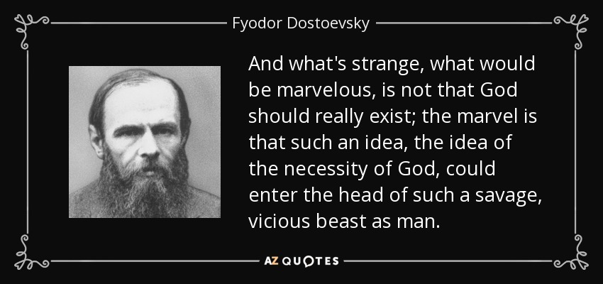 And what's strange, what would be marvelous, is not that God should really exist; the marvel is that such an idea, the idea of the necessity of God, could enter the head of such a savage, vicious beast as man. - Fyodor Dostoevsky