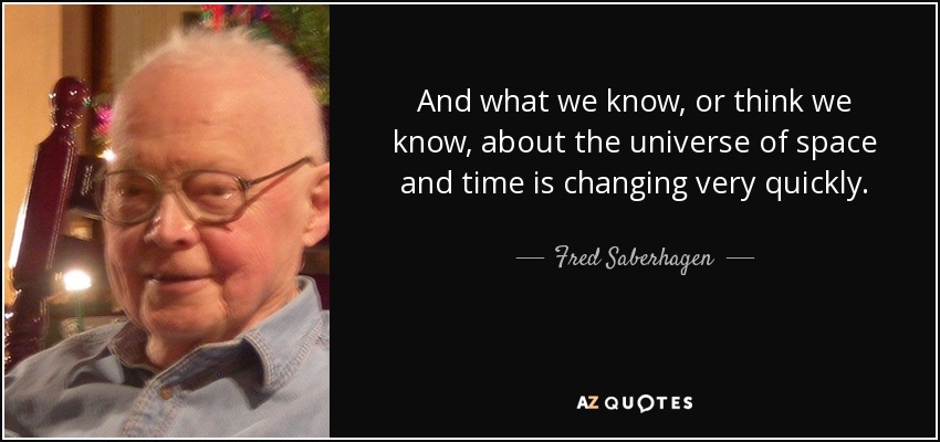 And what we know, or think we know, about the universe of space and time is changing very quickly. - Fred Saberhagen