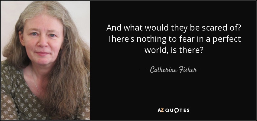 And what would they be scared of? There's nothing to fear in a perfect world, is there? - Catherine Fisher