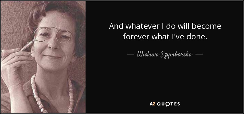 And whatever I do will become forever what I've done. - Wislawa Szymborska