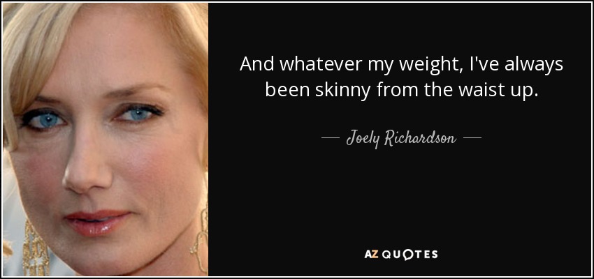 And whatever my weight, I've always been skinny from the waist up. - Joely Richardson