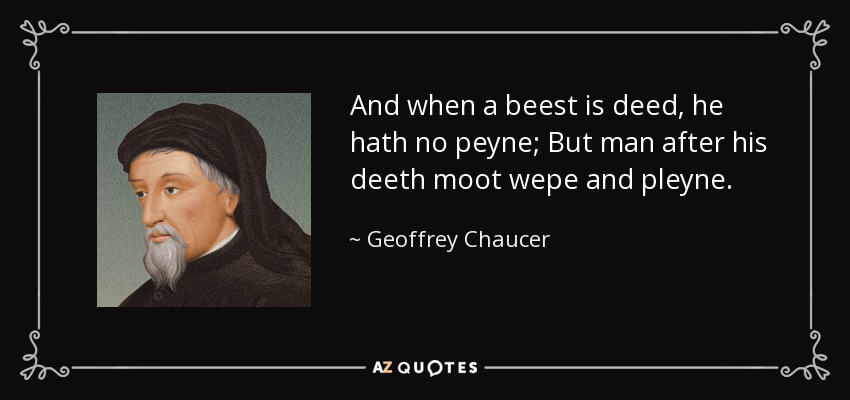 And when a beest is deed, he hath no peyne; But man after his deeth moot wepe and pleyne. - Geoffrey Chaucer