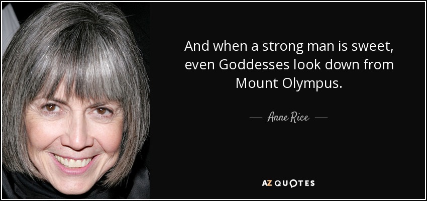 And when a strong man is sweet, even Goddesses look down from Mount Olympus. - Anne Rice