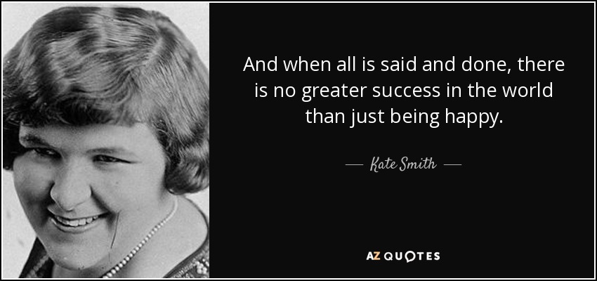 And when all is said and done, there is no greater success in the world than just being happy. - Kate Smith
