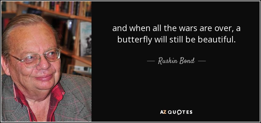 and when all the wars are over, a butterfly will still be beautiful. - Ruskin Bond