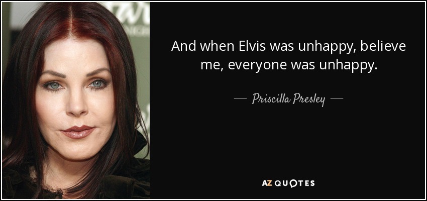 And when Elvis was unhappy, believe me, everyone was unhappy. - Priscilla Presley