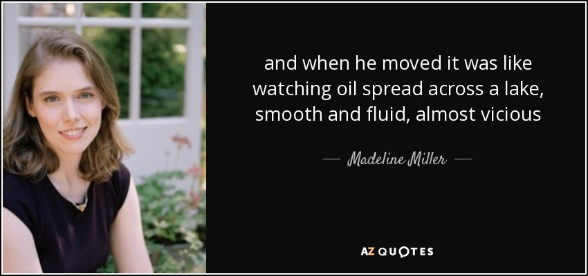 and when he moved it was like watching oil spread across a lake, smooth and fluid, almost vicious - Madeline Miller