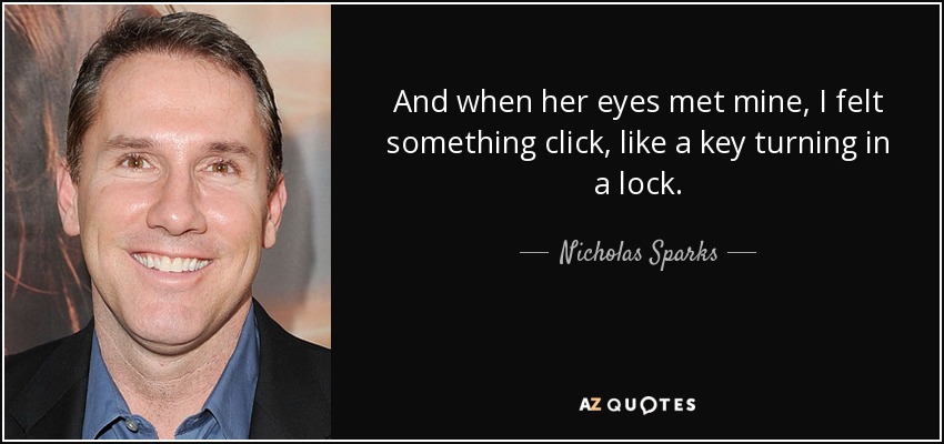 And when her eyes met mine, I felt something click, like a key turning in a lock. - Nicholas Sparks