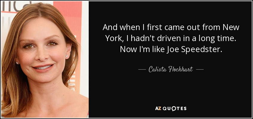 And when I first came out from New York, I hadn't driven in a long time. Now I'm like Joe Speedster. - Calista Flockhart