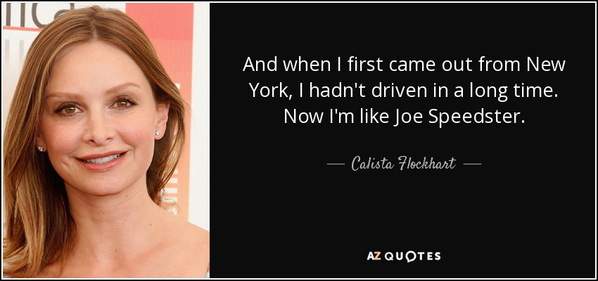 And when I first came out from New York, I hadn't driven in a long time. Now I'm like Joe Speedster. - Calista Flockhart