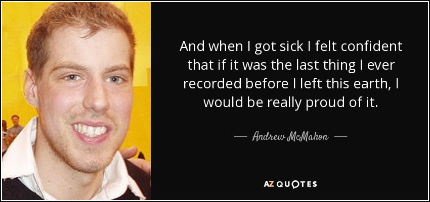 And when I got sick I felt confident that if it was the last thing I ever recorded before I left this earth, I would be really proud of it. - Andrew McMahon