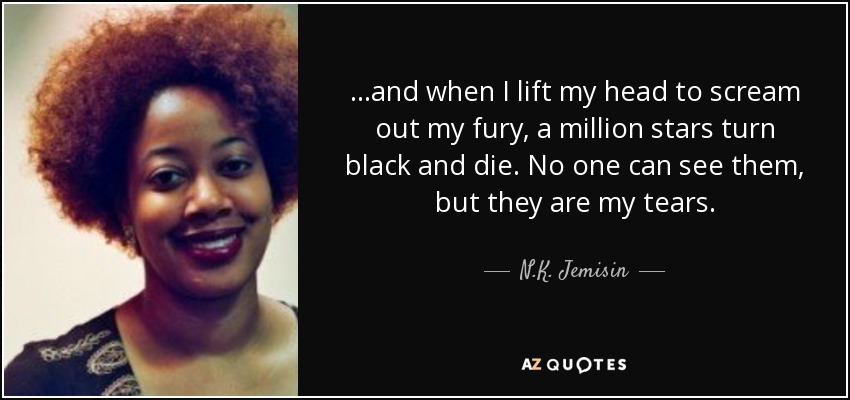...and when I lift my head to scream out my fury, a million stars turn black and die. No one can see them, but they are my tears. - N.K. Jemisin