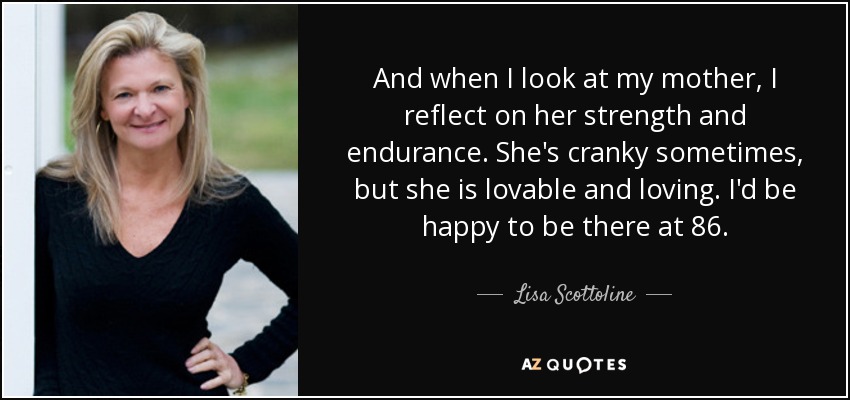 And when I look at my mother, I reflect on her strength and endurance. She's cranky sometimes, but she is lovable and loving. I'd be happy to be there at 86. - Lisa Scottoline