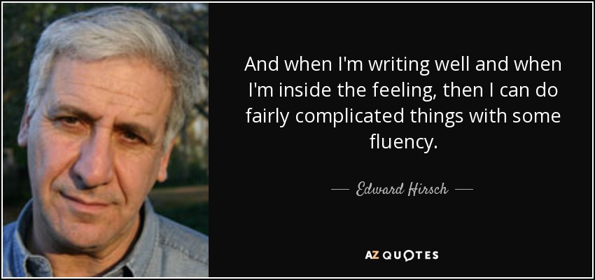 And when I'm writing well and when I'm inside the feeling, then I can do fairly complicated things with some fluency. - Edward Hirsch