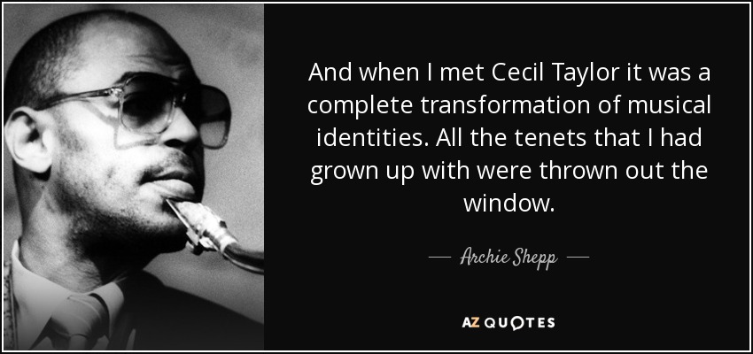 And when I met Cecil Taylor it was a complete transformation of musical identities. All the tenets that I had grown up with were thrown out the window. - Archie Shepp