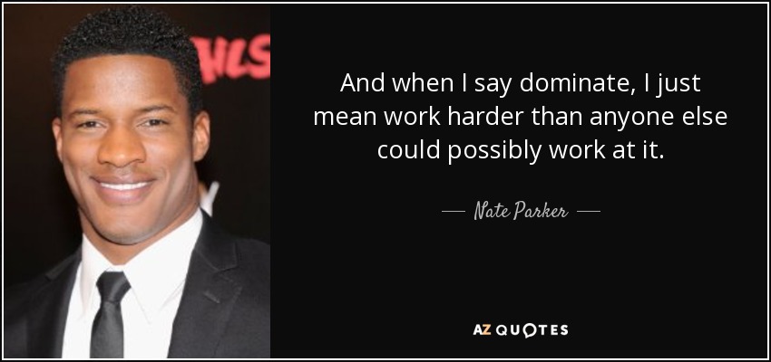 And when I say dominate, I just mean work harder than anyone else could possibly work at it. - Nate Parker