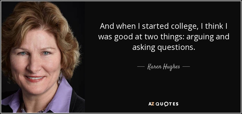 And when I started college, I think I was good at two things: arguing and asking questions. - Karen Hughes