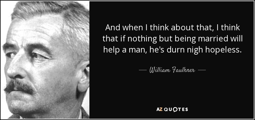 And when I think about that, I think that if nothing but being married will help a man, he's durn nigh hopeless. - William Faulkner