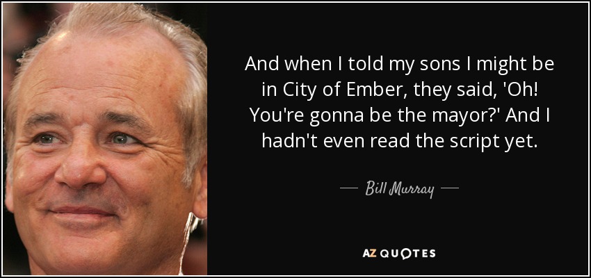 And when I told my sons I might be in City of Ember, they said, 'Oh! You're gonna be the mayor?' And I hadn't even read the script yet. - Bill Murray