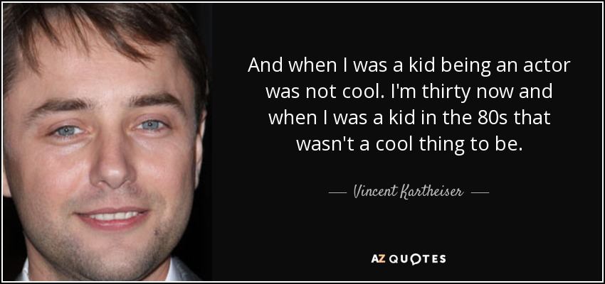 And when I was a kid being an actor was not cool. I'm thirty now and when I was a kid in the 80s that wasn't a cool thing to be. - Vincent Kartheiser