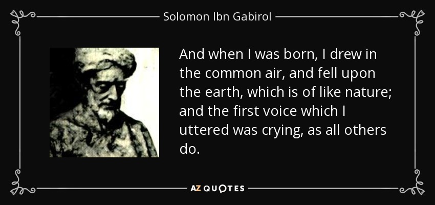 And when I was born, I drew in the common air, and fell upon the earth, which is of like nature; and the first voice which I uttered was crying, as all others do. - Solomon Ibn Gabirol
